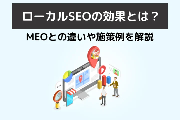 ローカルSEOの効果とは? MEOとの違いや施策例を解説