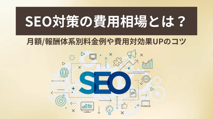 SEO対策の費用相場とは？月額/報酬体系別料金例や費用対効果UPのコツ